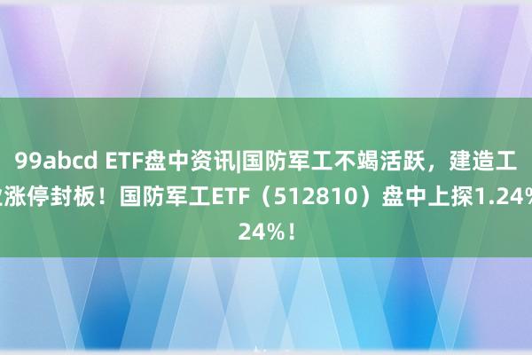 99abcd ETF盘中资讯|国防军工不竭活跃，建造工业涨停封板！国防军工ETF（512810）盘中上探1.24%！