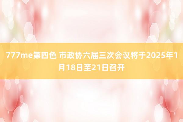 777me第四色 市政协六届三次会议将于2025年1月18日至21日召开