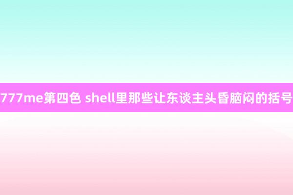 777me第四色 shell里那些让东谈主头昏脑闷的括号