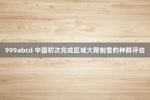 999abcd 中国初次完成区域大限制雪豹种群评估