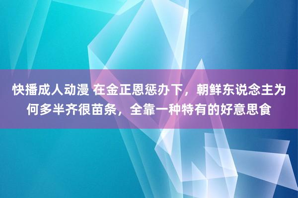 快播成人动漫 在金正恩惩办下，朝鲜东说念主为何多半齐很苗条，全靠一种特有的好意思食