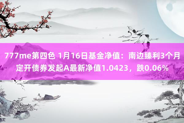 777me第四色 1月16日基金净值：南边臻利3个月定开债券发起A最新净值1.0423，跌0.06%