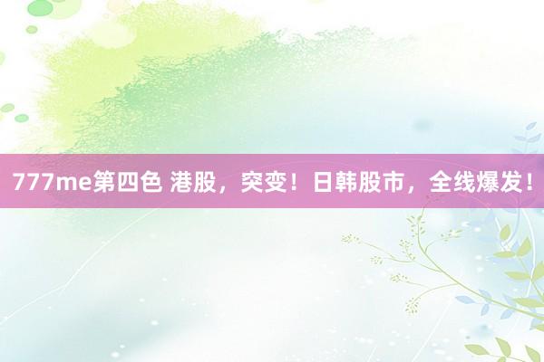 777me第四色 港股，突变！日韩股市，全线爆发！