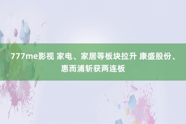 777me影视 家电、家居等板块拉升 康盛股份、惠而浦斩获两连板