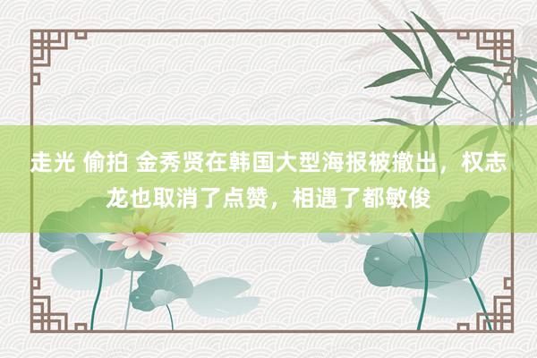 走光 偷拍 金秀贤在韩国大型海报被撤出，权志龙也取消了点赞，相遇了都敏俊