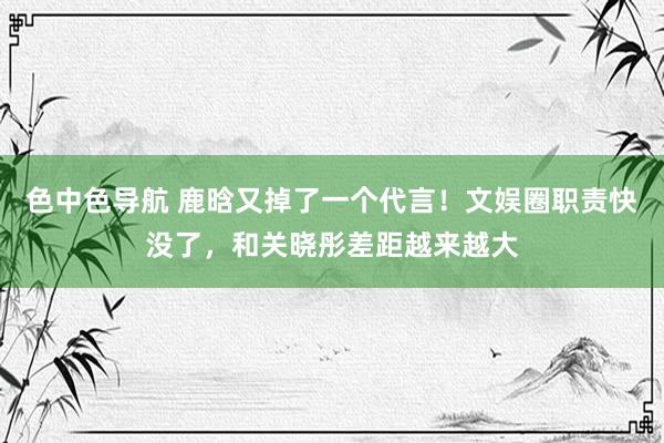 色中色导航 鹿晗又掉了一个代言！文娱圈职责快没了，和关晓彤差距越来越大