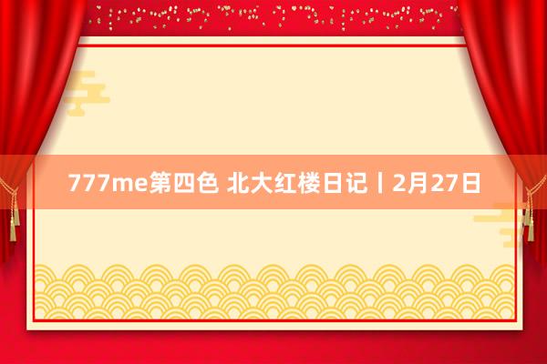 777me第四色 北大红楼日记丨2月27日