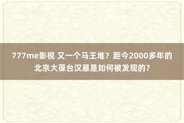 777me影视 又一个马王堆？距今2000多年的北京大葆台汉墓是如何被发现的？
