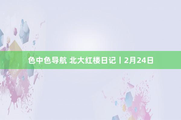 色中色导航 北大红楼日记丨2月24日