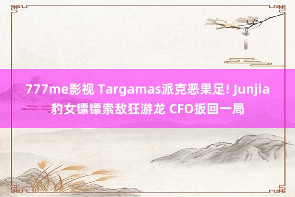 777me影视 Targamas派克恶果足! Junjia豹女镖镖索敌狂游龙 CFO扳回一局
