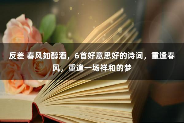 反差 春风如醇酒，6首好意思好的诗词，重逢春风，重逢一场祥和的梦