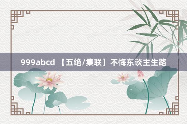 999abcd 【五绝/集联】不悔东谈主生路