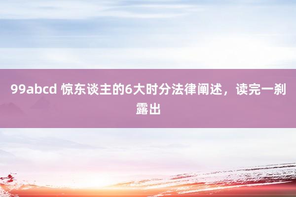 99abcd 惊东谈主的6大时分法律阐述，读完一刹露出