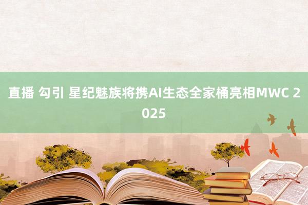 直播 勾引 星纪魅族将携AI生态全家桶亮相MWC 2025