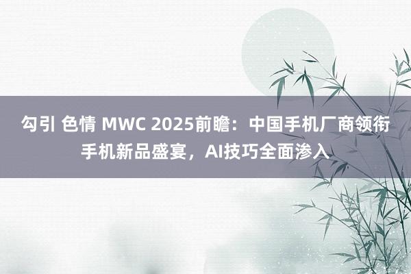 勾引 色情 MWC 2025前瞻：中国手机厂商领衔手机新品盛宴，AI技巧全面渗入