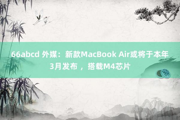 66abcd 外媒：新款MacBook Air或将于本年3月发布 ，搭载M4芯片
