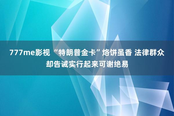777me影视 “特朗普金卡”烙饼虽香 法律群众却告诫实行起来可谢绝易