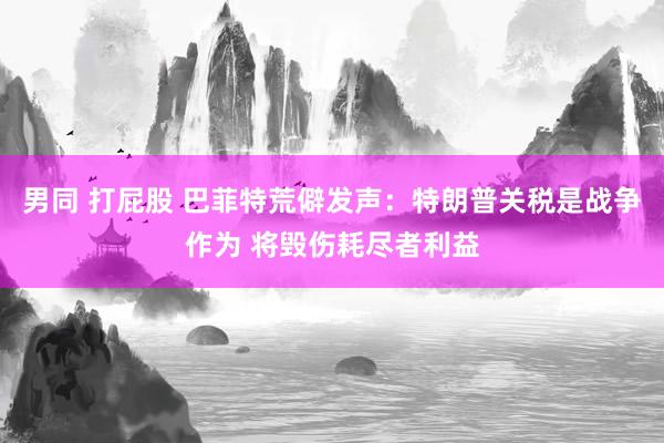 男同 打屁股 巴菲特荒僻发声：特朗普关税是战争作为 将毁伤耗尽者利益