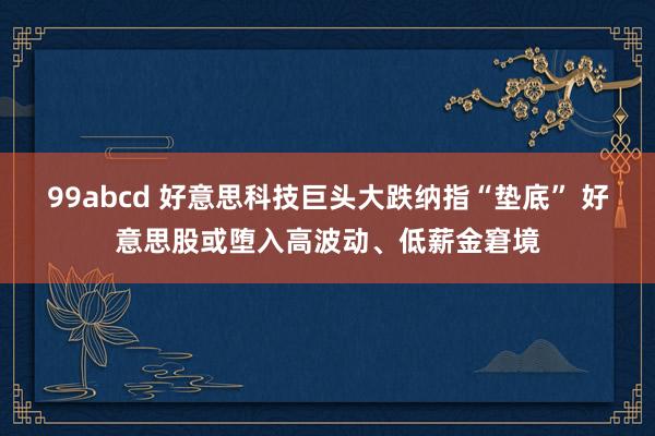 99abcd 好意思科技巨头大跌纳指“垫底” 好意思股或堕入高波动、低薪金窘境