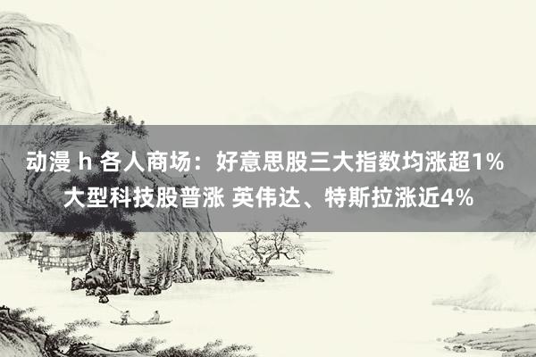 动漫 h 各人商场：好意思股三大指数均涨超1% 大型科技股普涨 英伟达、特斯拉涨近4%