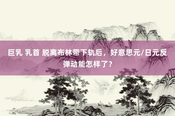 巨乳 乳首 脱离布林带下轨后，好意思元/日元反弹动能怎样了？