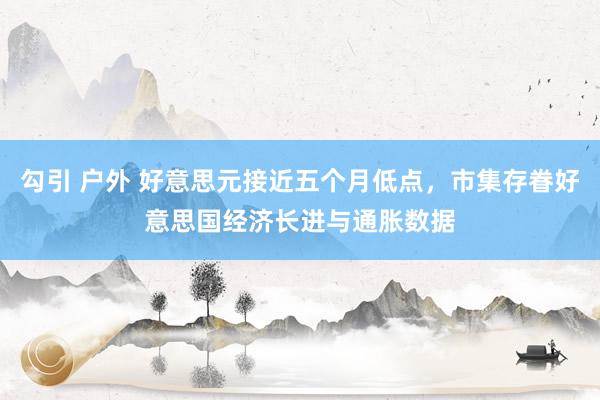 勾引 户外 好意思元接近五个月低点，市集存眷好意思国经济长进与通胀数据