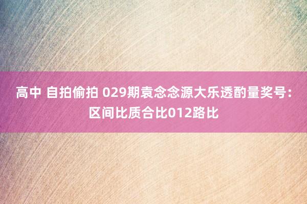 高中 自拍偷拍 029期袁念念源大乐透酌量奖号：区间比质合比012路比