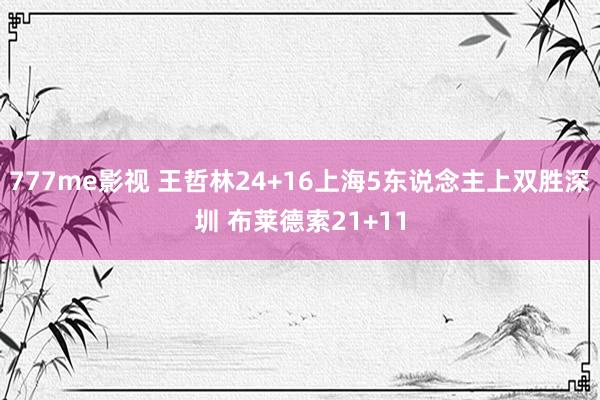 777me影视 王哲林24+16上海5东说念主上双胜深圳 布莱德索21+11