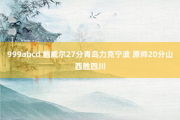 999abcd 鲍威尔27分青岛力克宁波 原帅20分山西胜四川