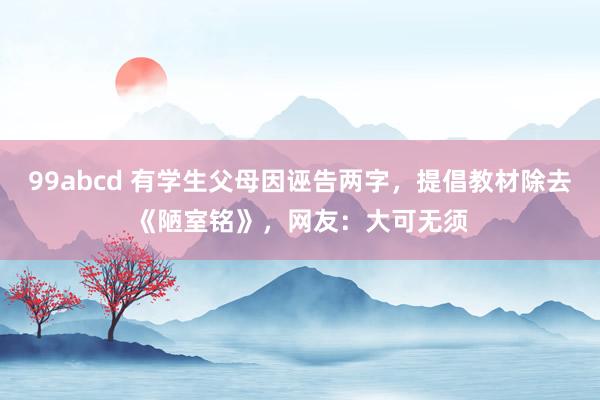 99abcd 有学生父母因诬告两字，提倡教材除去《陋室铭》，网友：大可无须