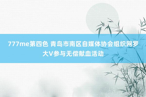777me第四色 青岛市南区自媒体协会组织网罗大V参与无偿献血活动