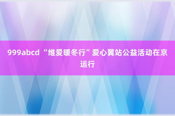 999abcd “维爱暖冬行”爱心翼站公益活动在京运行