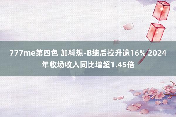 777me第四色 加科想-B绩后拉升逾16% 2024年收场收入同比增超1.45倍