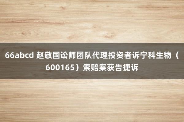 66abcd 赵敬国讼师团队代理投资者诉宁科生物（600165）索赔案获告捷诉