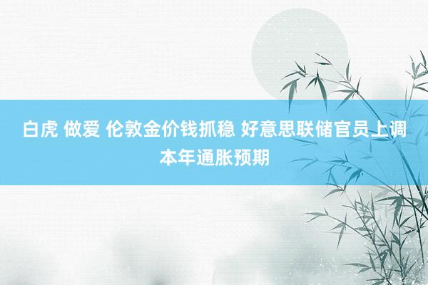 白虎 做爱 伦敦金价钱抓稳 好意思联储官员上调本年通胀预期
