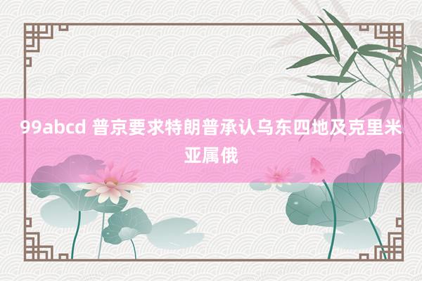 99abcd 普京要求特朗普承认乌东四地及克里米亚属俄