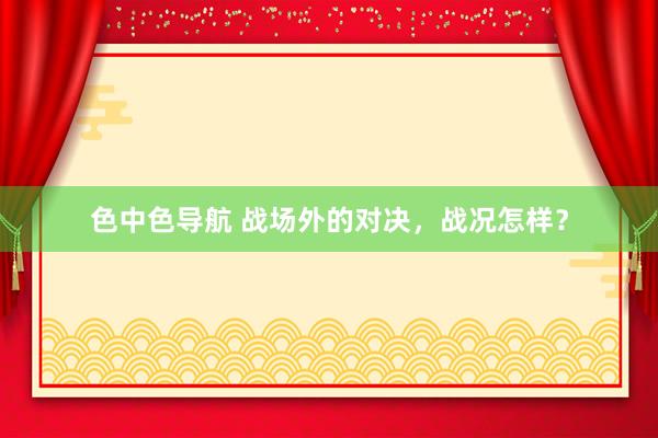 色中色导航 战场外的对决，战况怎样？