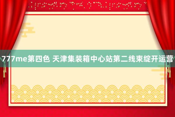 777me第四色 天津集装箱中心站第二线束绽开运营