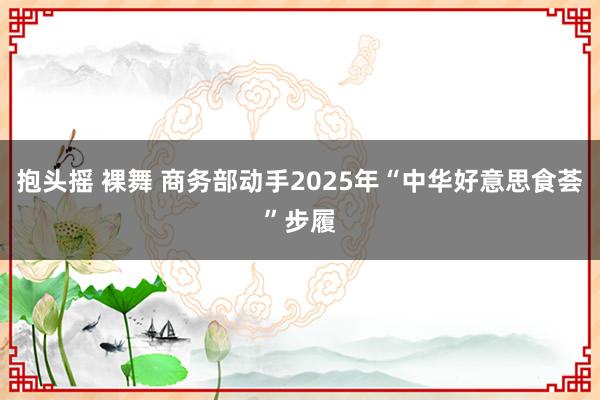 抱头摇 裸舞 商务部动手2025年“中华好意思食荟”步履