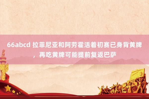 66abcd 拉菲尼亚和阿劳霍活着初赛已身背黄牌，再吃黄牌可能提前复返巴萨