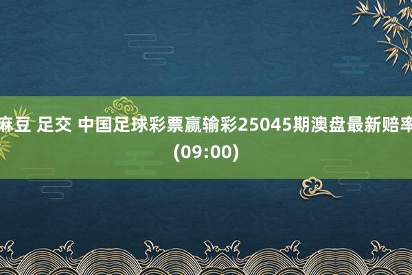 麻豆 足交 中国足球彩票赢输彩25045期澳盘最新赔率(09:00)