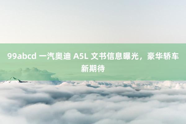 99abcd 一汽奥迪 A5L 文书信息曝光,豪华轿车新期待