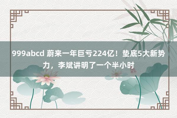 999abcd 蔚来一年巨亏224亿！垫底5大新势力，李斌讲明了一个半小时