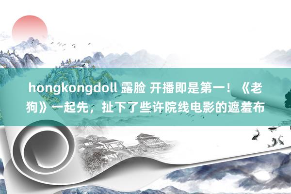 hongkongdoll 露脸 开播即是第一！《老狗》一起先，扯下了些许院线电影的遮羞布