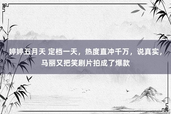 婷婷五月天 定档一天，热度直冲千万，说真实，马丽又把笑剧片拍成了爆款