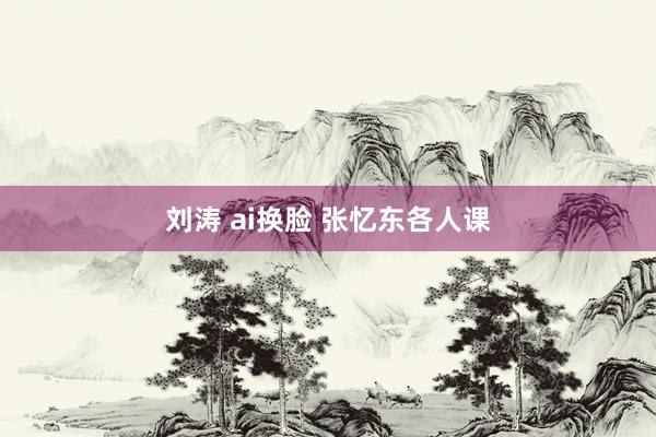 刘涛 ai换脸 张忆东各人课