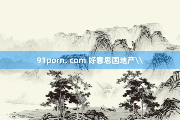 91porn. com 好意思国地产\