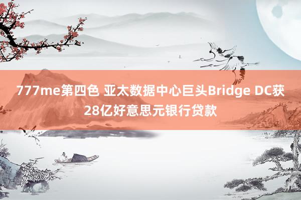 777me第四色 亚太数据中心巨头Bridge DC获28亿好意思元银行贷款