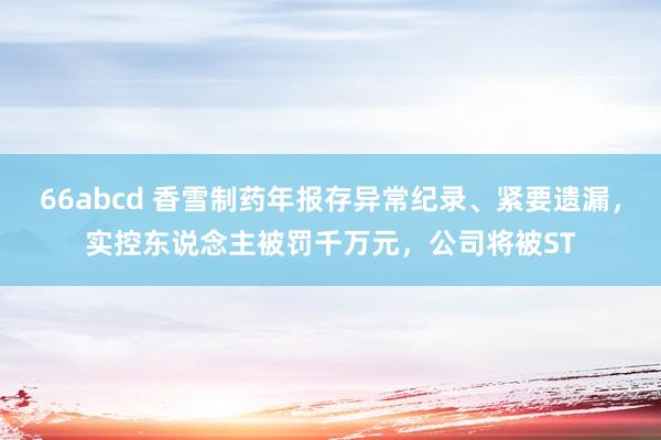 66abcd 香雪制药年报存异常纪录、紧要遗漏，实控东说念主被罚千万元，公司将被ST