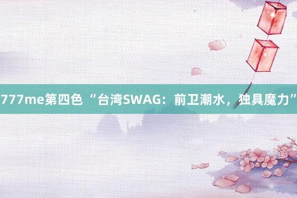 777me第四色 “台湾SWAG：前卫潮水，独具魔力”